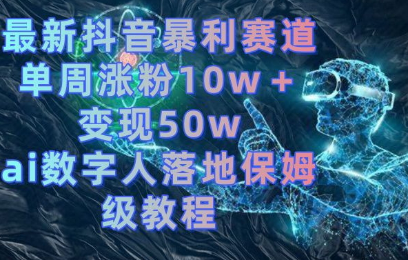 最新抖音暴利赛道，单周涨粉10w＋变现50w的ai数字人落地保姆级教程【揭秘】-大齐资源站