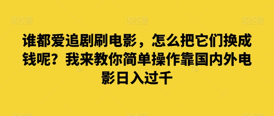 谁都爱追剧刷电影，怎么把它们换成钱呢？我来教你简单操作靠国内外电影日入过千【揭秘】-大齐资源站