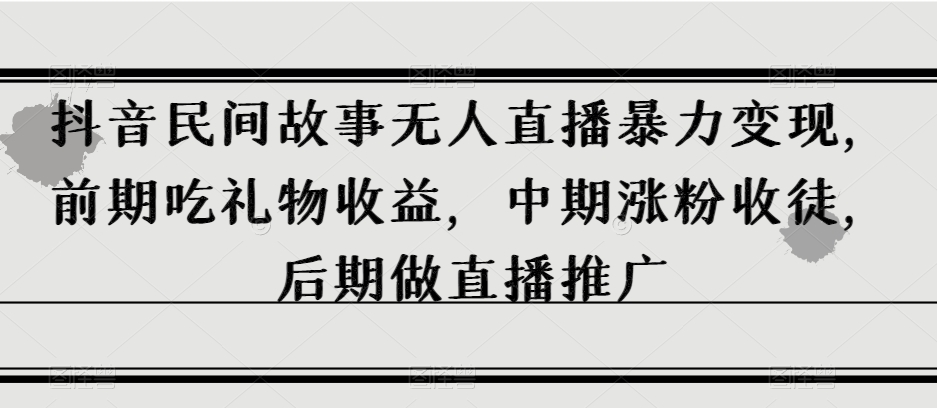 抖音民间故事无人直播暴力变现，前期吃礼物收益，中期涨粉收徒，后期做直播推广【揭秘】-大齐资源站