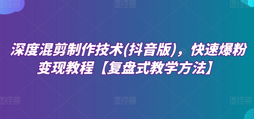 深度混剪制作技术(抖音版)，快速爆粉变现教程【复盘式教学方法】-大齐资源站