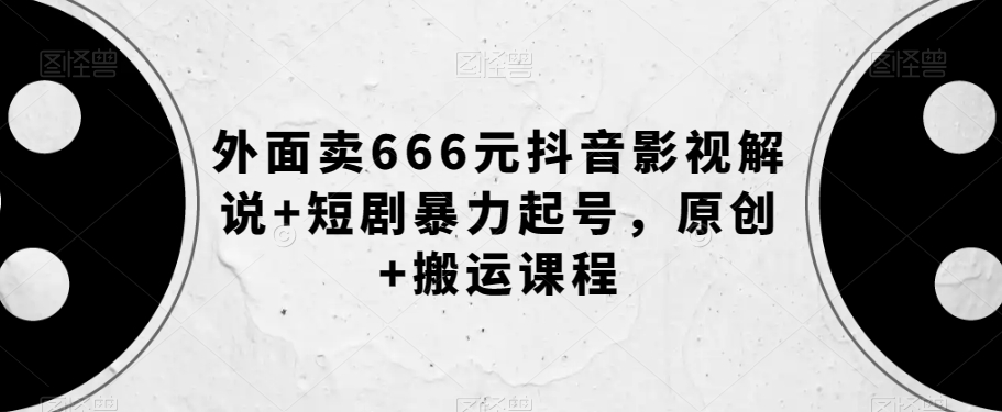 外面卖666元抖音影视解说+短剧暴力起号，原创+搬运课程-大齐资源站