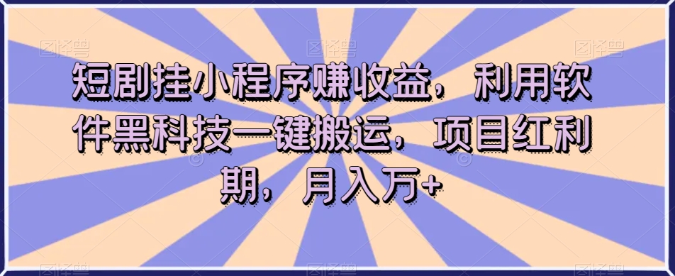 短剧挂小程序赚收益，利用软件黑科技一键搬运，项目红利期，月入万+【揭秘】-大齐资源站