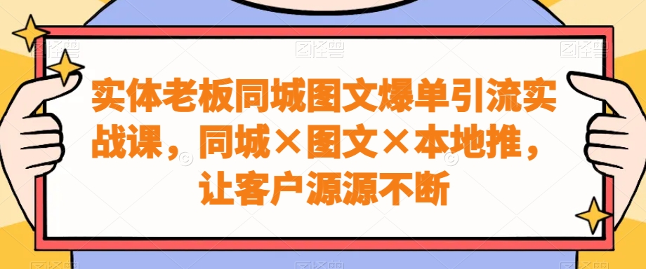 实体老板同城图文爆单引流实战课，同城×图文×本地推，让客户源源不断-大齐资源站