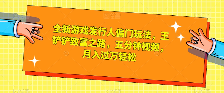 全新游戏发行人偏门玩法，王铲铲致富之路，五分钟视频，月入过万轻松【揭秘】-大齐资源站