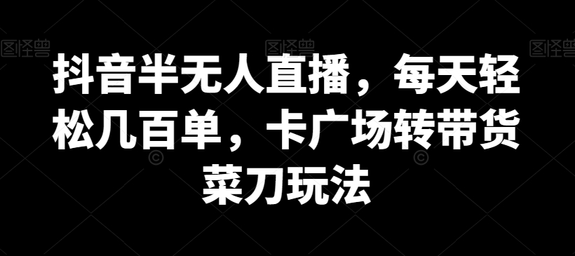 抖音半无人直播，每天轻松几百单，卡广场转带货菜刀玩法【揭秘】-大齐资源站