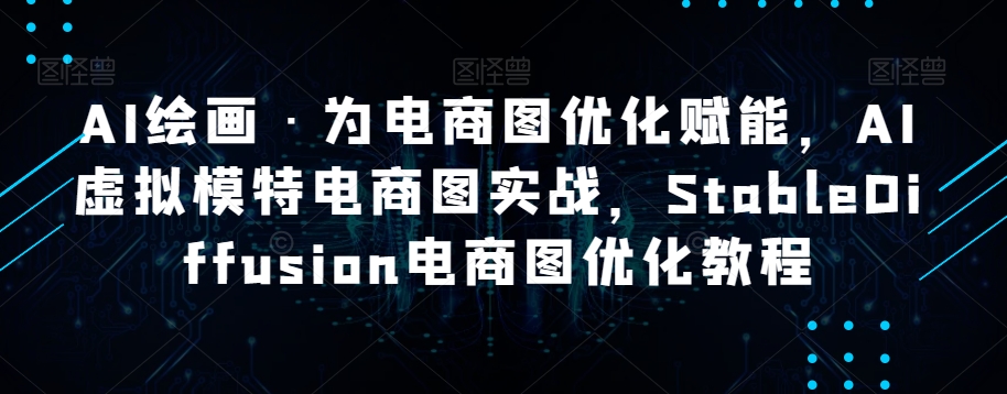 AI绘画·为电商图优化赋能，AI虚拟模特电商图实战，StableDiffusion电商图优化教程-大齐资源站