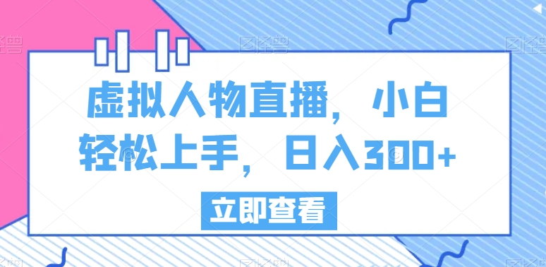 虚拟人物直播，小白轻松上手，日入300+【揭秘】-大齐资源站