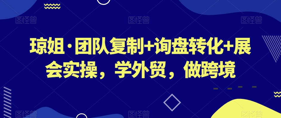 琼姐·团队复制+询盘转化+展会实操，学外贸，做跨境-大齐资源站