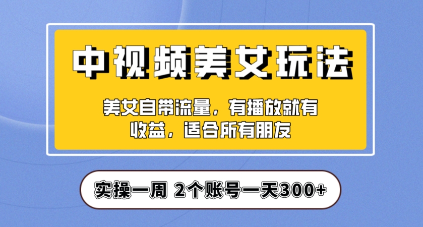 实操一天300+，中视频美女号项目拆解，保姆级教程助力你快速成单！【揭秘】-大齐资源站