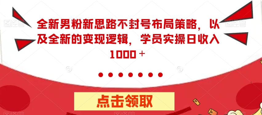 全新男粉新思路不封号布局策略，以及全新的变现逻辑，实操日收入1000＋【揭秘】-大齐资源站