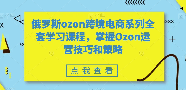 俄罗斯ozon跨境电商系列全套学习课程，掌握Ozon运营技巧和策略-大齐资源站