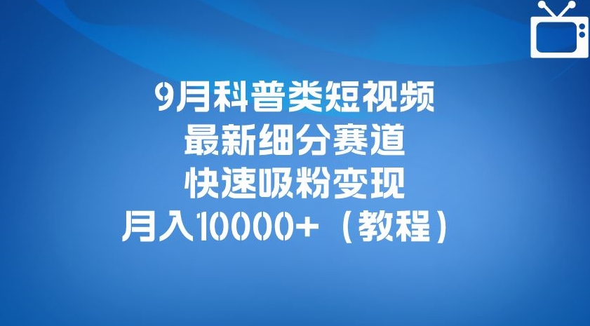 9月科普类短视频最新细分赛道，快速吸粉变现，月入10000+（详细教程）-大齐资源站