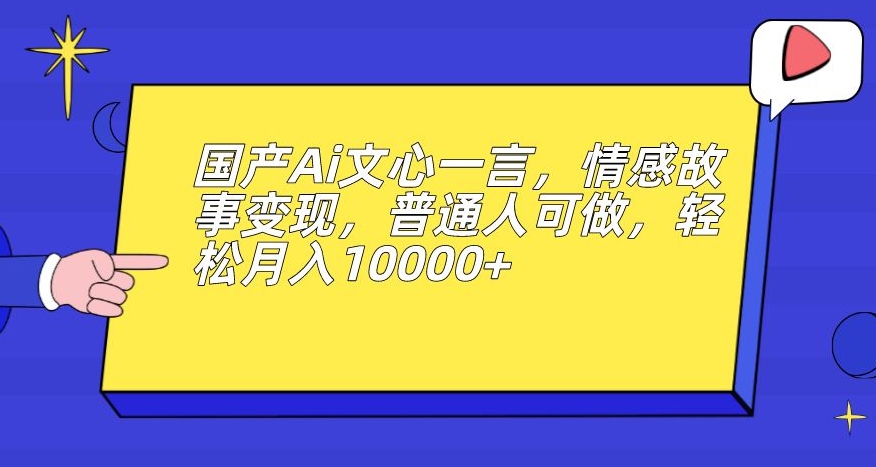 国产Ai文心一言，情感故事变现，普通人可做，轻松月入10000+【揭秘】-大齐资源站