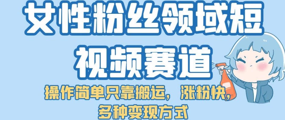 女性粉丝领域短视频赛道，操作简单只靠搬运，涨粉快，多种变现方式【揭秘】-大齐资源站