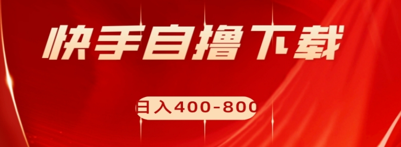 快手自撸下载项目，每天花一个小时，日入400-800【揭秘】-大齐资源站