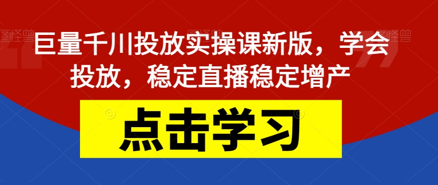 巨量千川投放实操课新版，学会投放，稳定直播稳定增产-大齐资源站