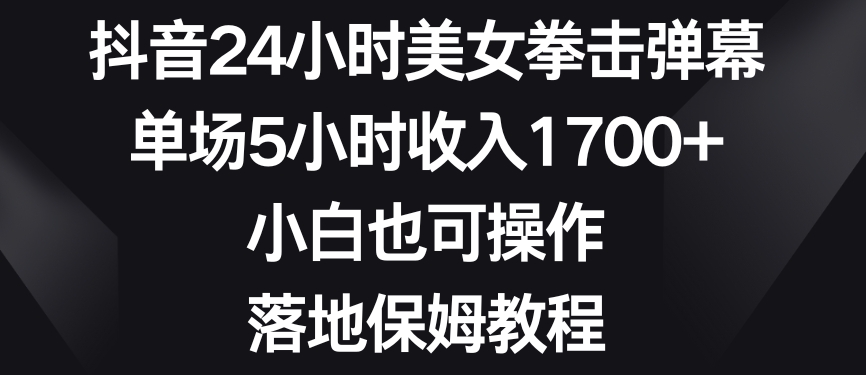 抖音24小时美女拳击弹幕，单场5小时收入1700+，小白也可操作，落地保姆教程【揭秘】-大齐资源站