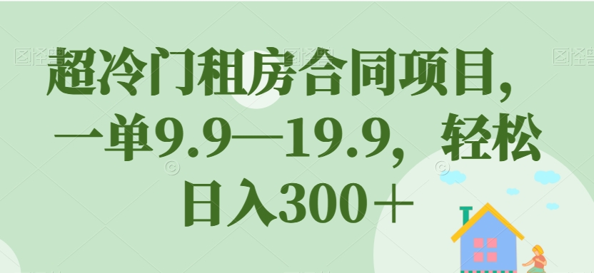 超冷门租房合同项目，一单9.9—19.9，轻松日入300＋【揭秘】-大齐资源站