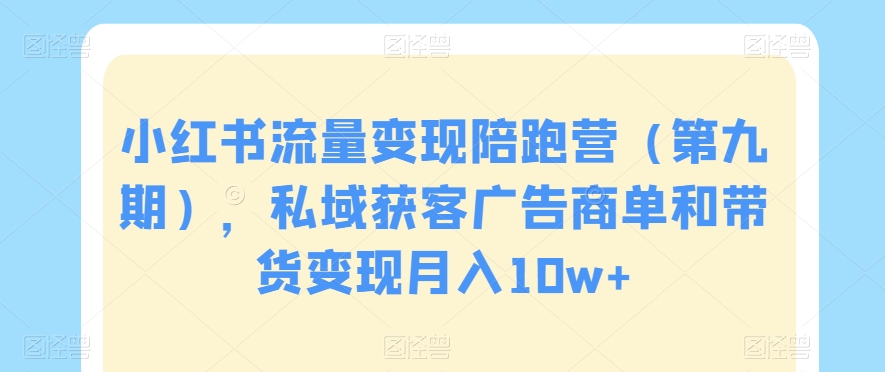 小红书流量变现陪跑营（第九期），私域获客广告商单和带货变现月入10w+-大齐资源站