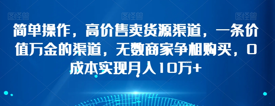 简单操作，高价售卖货源渠道，一条价值万金的渠道，无数商家争相购买，0成本实现月入10万+【揭秘】-大齐资源站