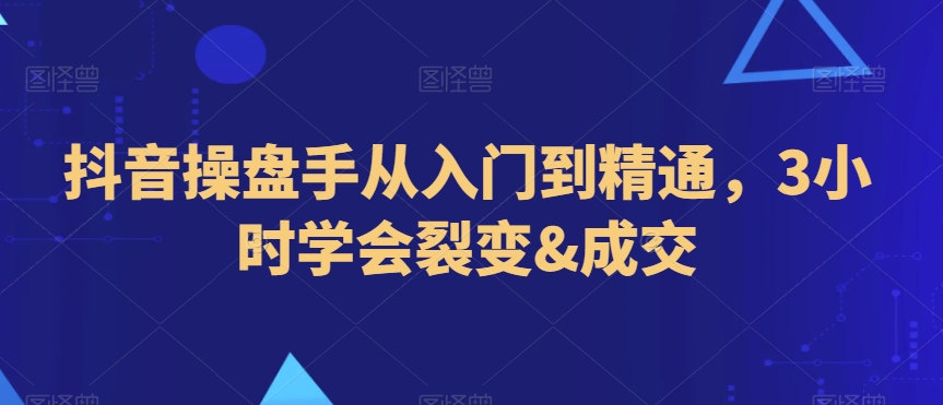 抖音操盘手从入门到精通，3小时学会裂变&成交-大齐资源站