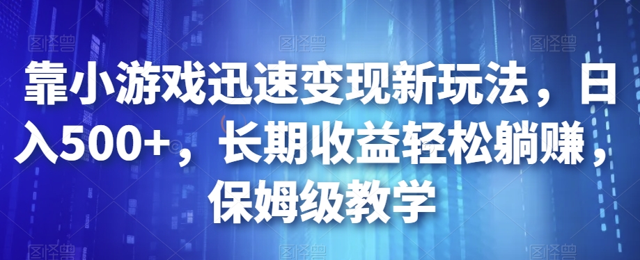 靠小游戏迅速变现新玩法，日入500+，长期收益轻松躺赚，保姆级教学【揭秘】-大齐资源站