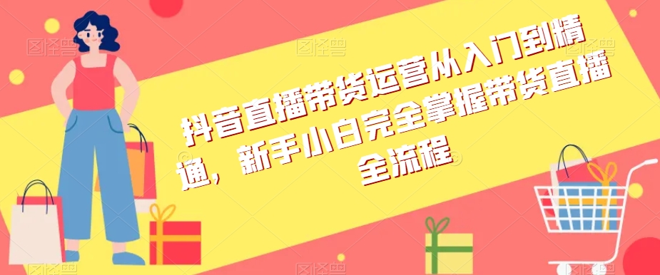 抖音直播带货运营从入门到精通，新手小白完全掌握带货直播全流程-大齐资源站