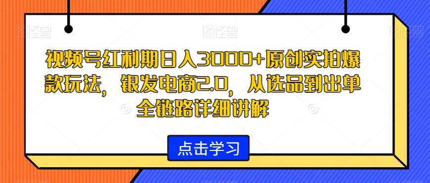 视频号红利期日入3000+原创实拍爆款玩法，银发电商2.0，从选品到出单全链路详细讲解【揭秘】-大齐资源站