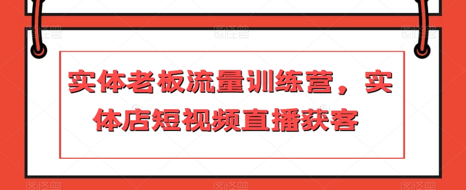 实体老板流量训练营，实体店短视频直播获客-大齐资源站