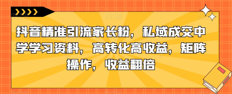 抖音精准引流家长粉，私域成交中学学习资料，高转化高收益，矩阵操作，收益翻倍【揭秘】-大齐资源站