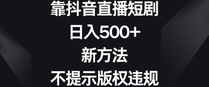 靠抖音直播短剧，日入500+，新方法、不提示版权违规【揭秘】-大齐资源站