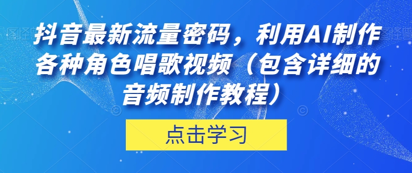 抖音最新流量密码，利用AI制作各种角色唱歌视频（包含详细的音频制作教程）【揭秘】-大齐资源站