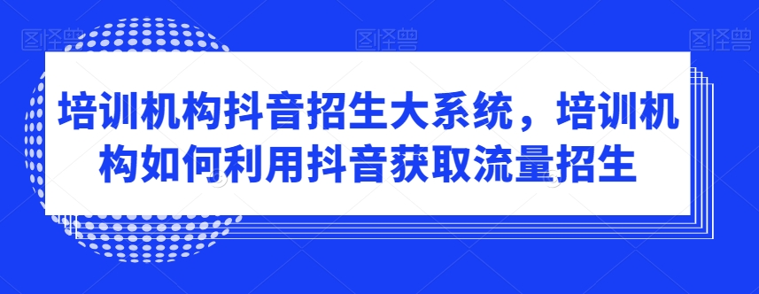 培训机构抖音招生大系统，培训机构如何利用抖音获取流量招生-大齐资源站