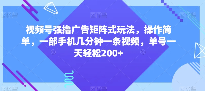 视频号强撸广告矩阵式玩法，操作简单，一部手机几分钟一条视频，单号一天轻松200+【揭秘】-大齐资源站