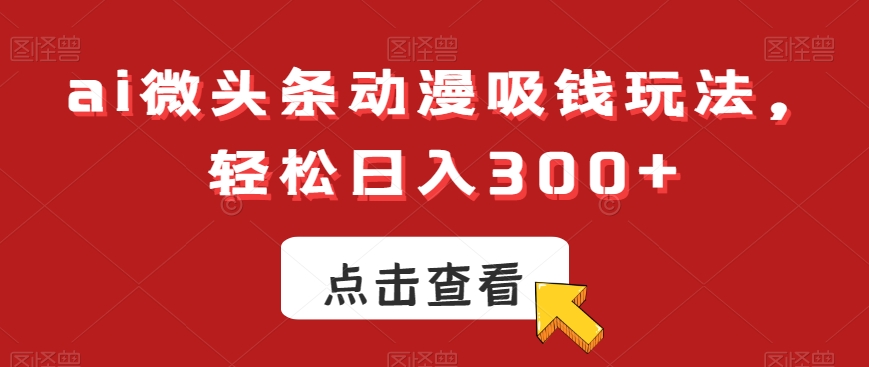 ai微头条动漫吸钱玩法，轻松日入300+【揭秘】-大齐资源站