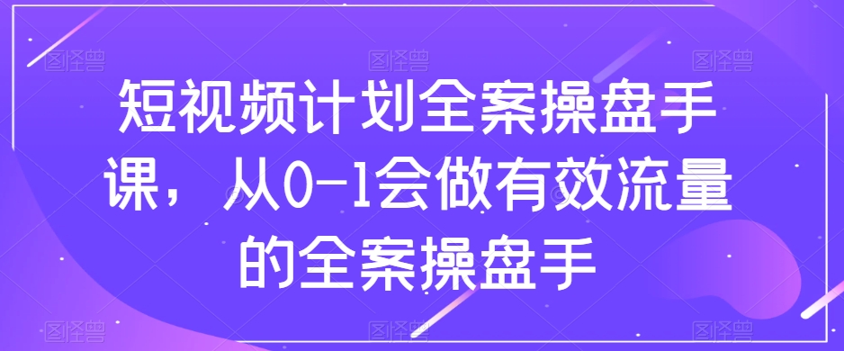 短视频计划全案操盘手课，从0-1会做有效流量的全案操盘手-大齐资源站