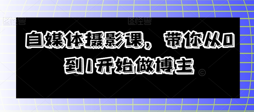 自媒体摄影课，带你从0到1开始做博主-大齐资源站