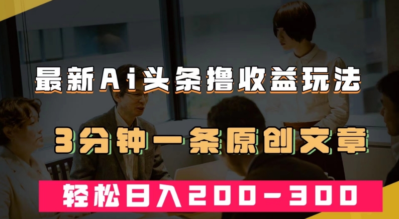 最新AI头条撸收益热门领域玩法，3分钟一条原创文章，轻松日入200-300＋-大齐资源站