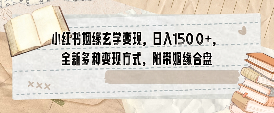 小红书姻缘玄学变现，日入1500+，全新多种变现方式，附带姻缘合盘【揭秘】-大齐资源站