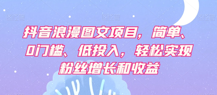 抖音浪漫图文项目，简单、0门槛、低投入，轻松实现粉丝增长和收益-大齐资源站