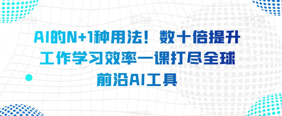 AI的N+1种用法！数十倍提升工作学习效率一课打尽全球前沿AI工具-大齐资源站