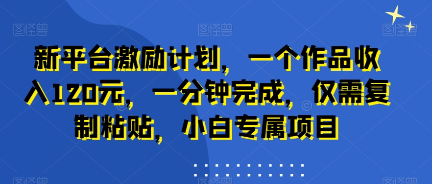 新平台激励计划，一个作品收入120元，一分钟完成，仅需复制粘贴，小白专属项目【揭秘】-大齐资源站