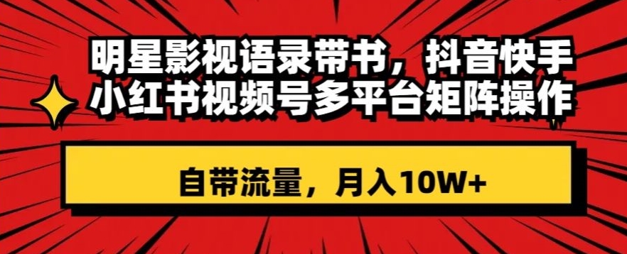 明星影视语录带书，抖音快手小红书视频号多平台矩阵操作，自带流量，月入10W+【揭秘】-大齐资源站