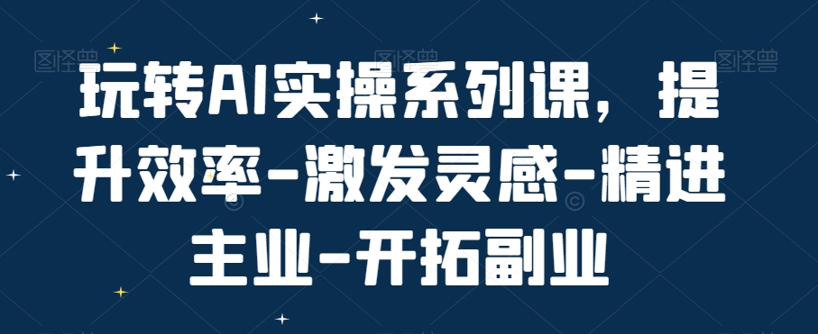 玩转AI实操系列课，提升效率-激发灵感-精进主业-开拓副业-大齐资源站