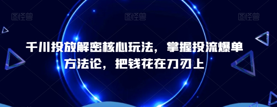 千川投放解密核心玩法，​掌握投流爆单方法论，把钱花在刀刃上-大齐资源站