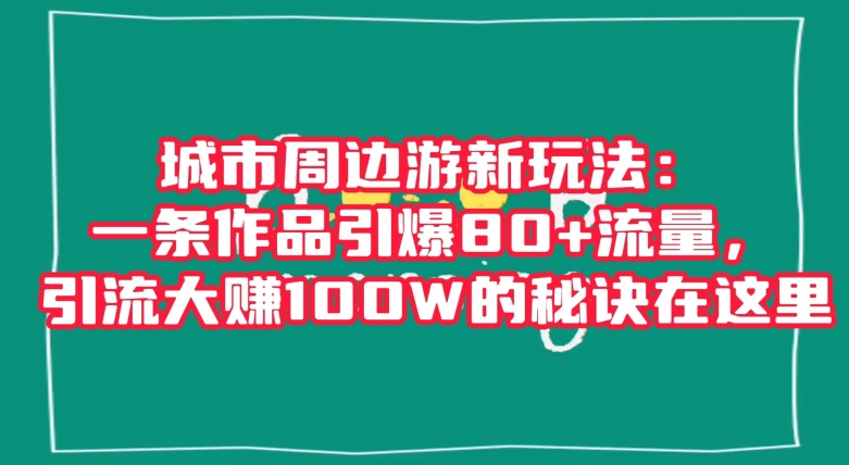 城市周边游新玩法：一条作品引爆80+流量，引流大赚100W的秘诀在这里【揭秘】-大齐资源站