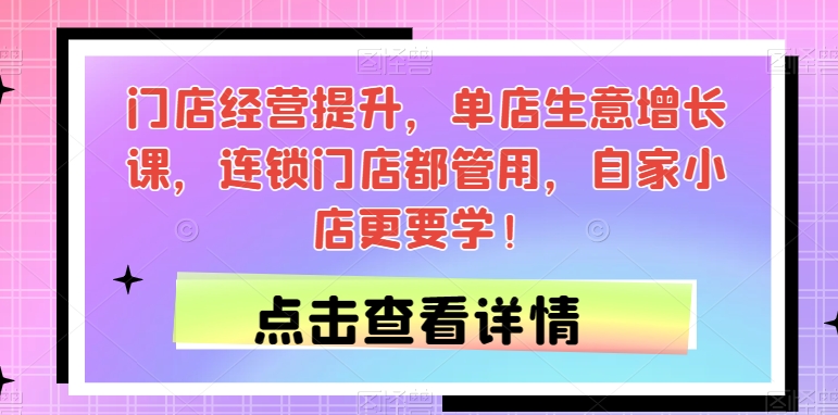 门店经营提升，单店生意增长课，连锁门店都管用，自家小店更要学！-大齐资源站