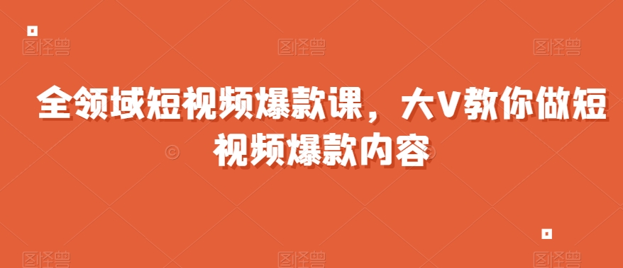 全领域短视频爆款课，全网两千万粉丝大V教你做短视频爆款内容-大齐资源站