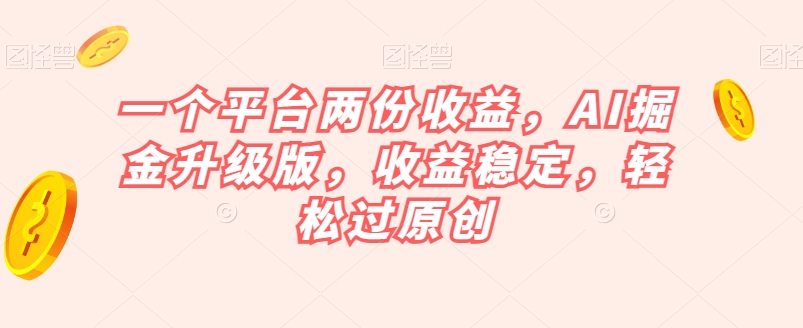 一个平台两份收益，AI掘金升级版，收益稳定，轻松过原创【揭秘】-大齐资源站