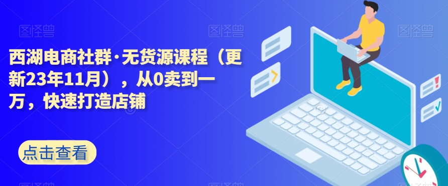 西湖电商社群·无货源课程（更新23年11月），从0卖到一万，快速打造店铺-大齐资源站